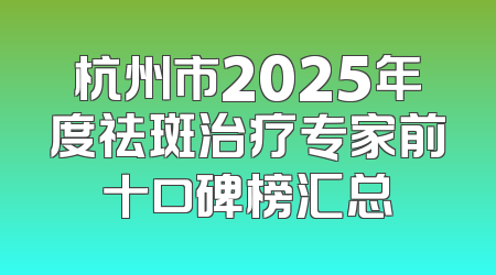 杭州市2025年度祛斑治疗专家前十口碑榜汇总