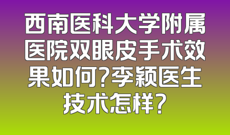 西南医科大学附属医院双眼皮手术效果如何？李颖医生技术怎样？