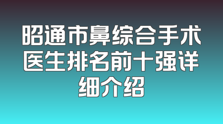 昭通市鼻综合手术医生排名前十强详细介绍