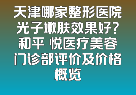 天津哪家整形医院光子嫩肤效果好？和平驫悦医疗美容门诊部评价及价格概览