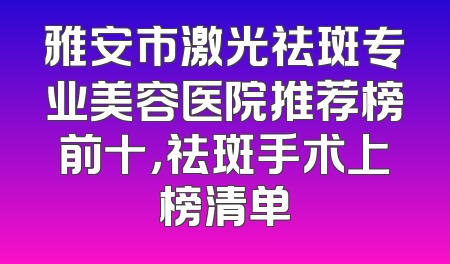 雅安市激光祛斑专业美容医院推荐榜前十，祛斑手术上榜清单