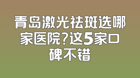青岛激光祛斑选哪家医院？这5家口碑不错