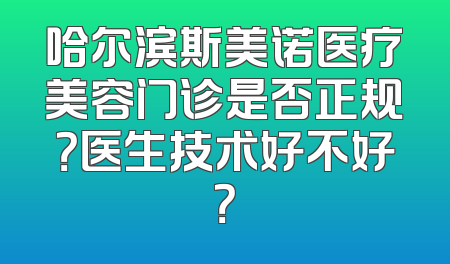 哈尔滨斯美诺医疗美容门诊是否正规？医生技术好不好？