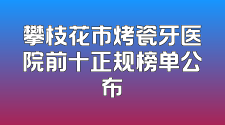 攀枝花市烤瓷牙医院前十正规榜单公布
