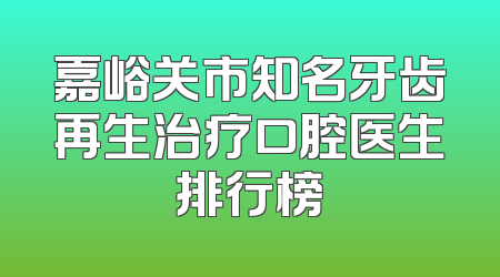 嘉峪关市知名牙齿再生治疗口腔医生排行榜