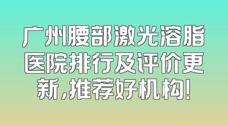 广州腰部激光溶脂医院排行及评价更新，推荐好机构！