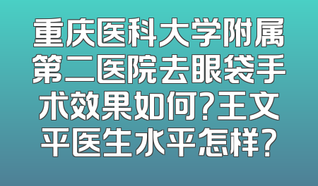 重庆医科大学附属第二医院去眼袋手术效果如何？王文平医生水平怎样？