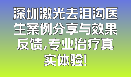 深圳激光去泪沟医生案例分享与效果反馈，专业治疗真实体验！