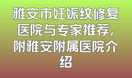 雅安市妊娠纹修复医院与专家推荐，附雅安附属医院介绍