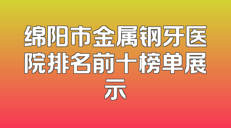 绵阳市金属钢牙医院排名前十榜单展示