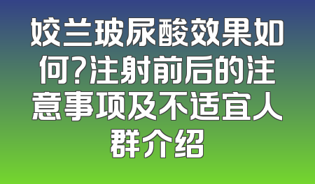 姣兰玻尿酸效果如何？注射前后的注意事项及不适宜人群介绍