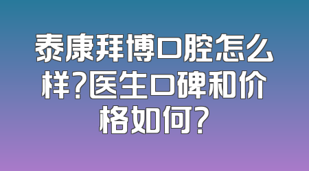 泰康拜博口腔怎么样？医生口碑和价格如何？