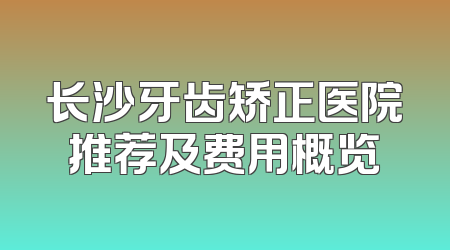 长沙牙齿矫正医院推荐及费用概览