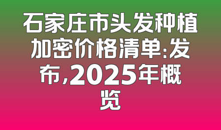 石家庄市头发种植加密价格清单：发布，2025年概览