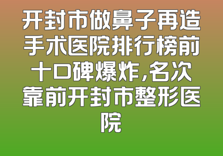 开封市做鼻子再造手术医院排行榜前十口碑爆炸，名次靠前开封市整形医院