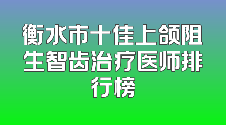 衡水市十佳上颌阻生智齿治疗医师排行榜
