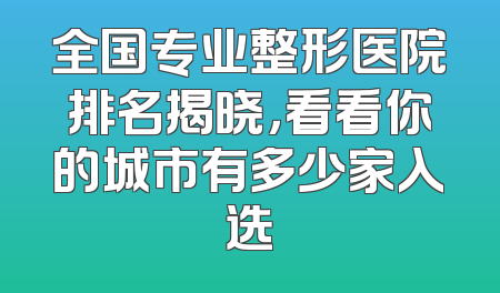 全国专业整形医院排名揭晓，看看你的城市有多少家入选