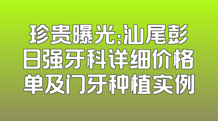 珍贵曝光：汕尾彭日强牙科详细价格单及门牙种植实例