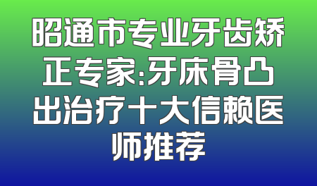 昭通市专业牙齿矫正专家：牙床骨凸出治疗十大信赖医师推荐