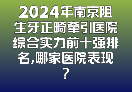 2024年南京阻生牙正畸牵引医院综合实力前十强排名，哪家医院表现？