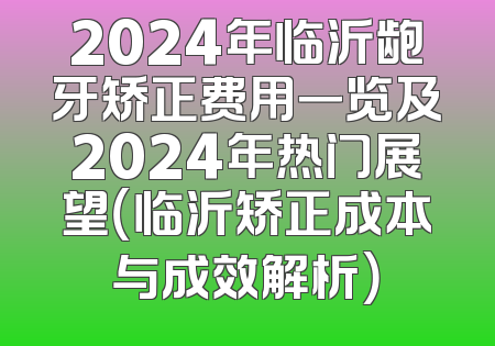 2024年临沂龅牙矫正费用一览及2024年热门展望（临沂矫正成本与成效解析）