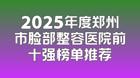 2025年度郑州市脸部整容医院前十强榜单推荐