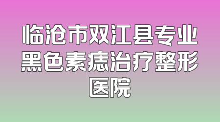 临沧市双江县专业黑色素痣治疗整形医院