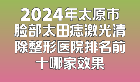 2024年太原市脸部太田痣激光清除整形医院排名前十哪家效果