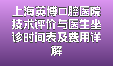 上海英博口腔医院技术评价与医生坐诊时间表及费用详解