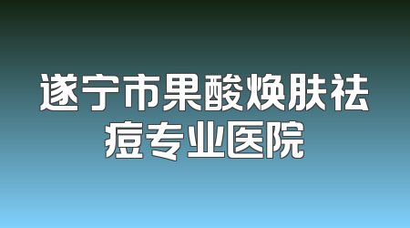 遂宁市果酸焕肤祛痘专业医院