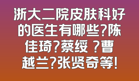 浙大二院皮肤科好的医生有哪些？陈佳琦？蔡绥勍？曹越兰？张贤奇等！