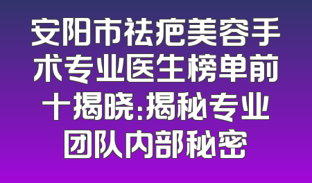 安阳市祛疤美容手术专业医生榜单前十揭晓：揭秘专业团队内部秘密