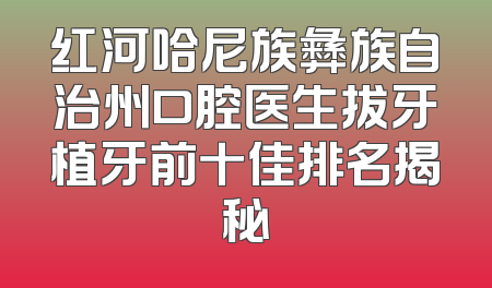红河哈尼族彝族自治州口腔医生拔牙植牙前十佳排名揭秘