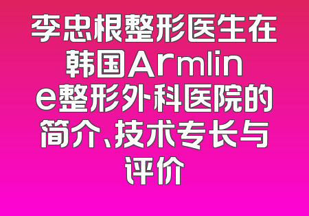 李忠根整形医生在韩国Armline整形外科医院的简介、技术专长与评价
