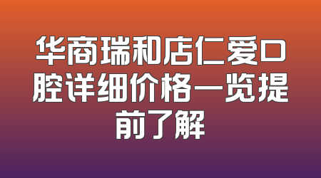 华商瑞和店仁爱口腔详细价格一览提前了解