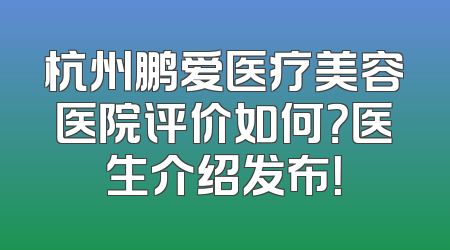杭州鹏爱医疗美容医院评价如何？医生介绍发布！