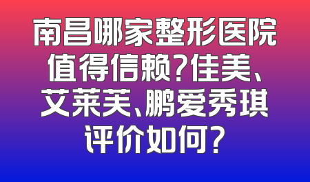 南昌哪家整形医院值得信赖？佳美、艾莱芙、鹏爱秀琪评价如何？
