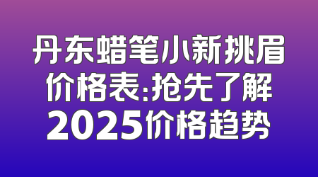 丹东蜡笔小新挑眉价格表：抢先了解2025价格趋势