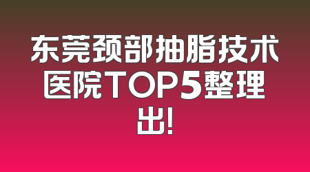 东莞颈部抽脂技术医院TOP5整理出！