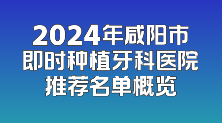 2024年咸阳市即时种植牙科医院推荐名单概览