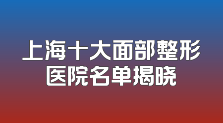 上海十大面部整形医院名单揭晓