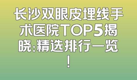 长沙双眼皮埋线手术医院TOP5揭晓：精选排行一览！