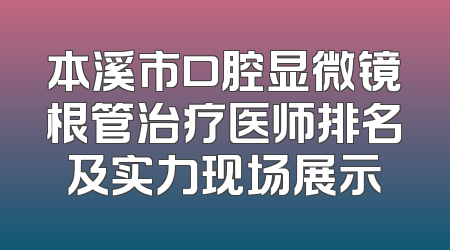 本溪市口腔显微镜根管治疗医师排名及实力现场展示