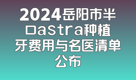 2024岳阳市半口astra种植牙费用与名医清单公布