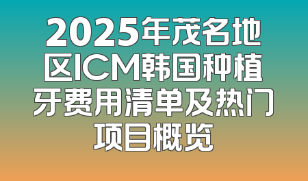 2025年茂名地区ICM韩国种植牙费用清单及热门项目概览