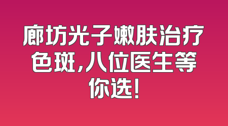 廊坊光子嫩肤治疗色斑，八位医生等你选！