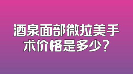 酒泉面部微拉美手术价格是多少？
