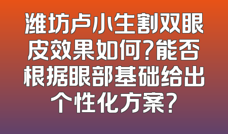 潍坊卢小生割双眼皮效果如何？能否根据眼部基础给出个性化方案？