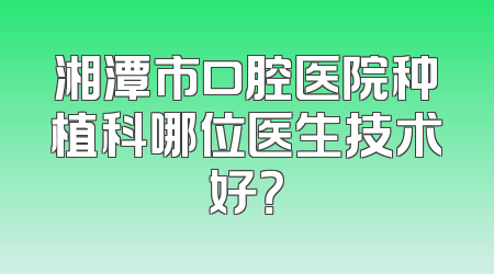湘潭市口腔医院种植科哪位医生技术好？