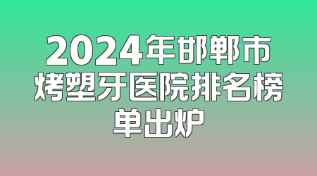 2024年邯郸市烤塑牙医院排名榜单出炉